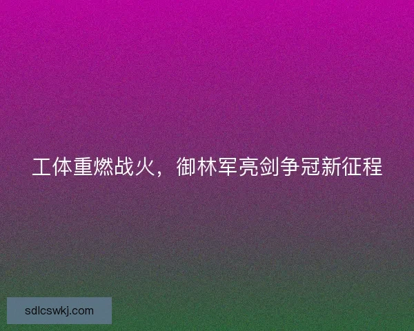工体重燃战火，御林军亮剑争冠新征程