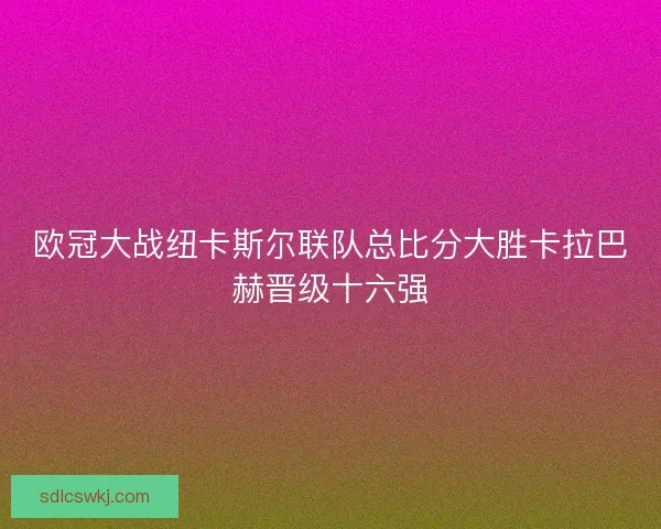 欧冠大战纽卡斯尔联队总比分大胜卡拉巴赫晋级十六强