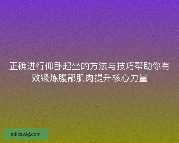 正确进行仰卧起坐的方法与技巧帮助你有效锻炼腹部肌肉提升核心力量