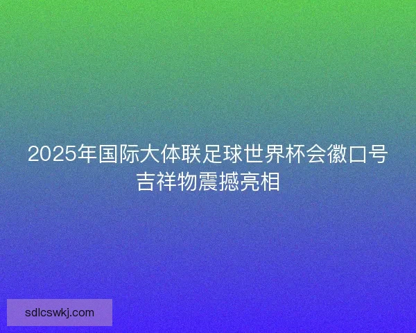 2025年国际大体联足球世界杯会徽口号吉祥物震撼亮相