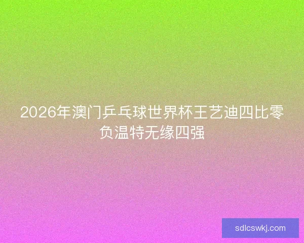 2026年澳门乒乓球世界杯王艺迪四比零负温特无缘四强