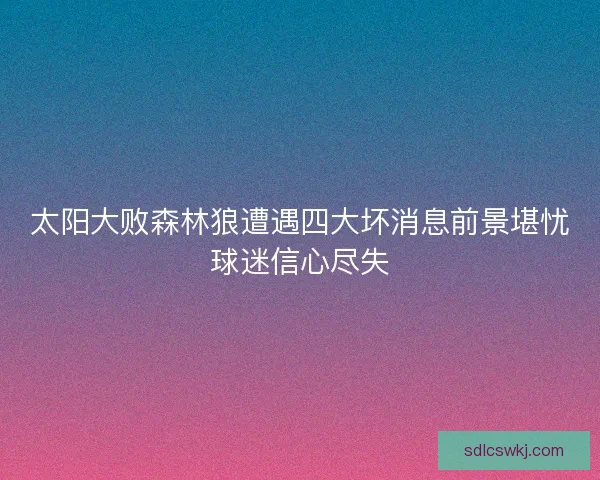 太阳大败森林狼遭遇四大坏消息前景堪忧球迷信心尽失