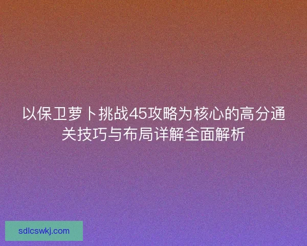 以保卫萝卜挑战45攻略为核心的高分通关技巧与布局详解全面解析