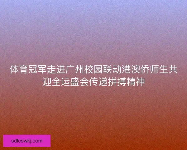 体育冠军走进广州校园联动港澳侨师生共迎全运盛会传递拼搏精神